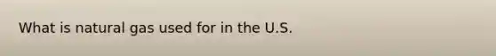 What is natural gas used for in the U.S.