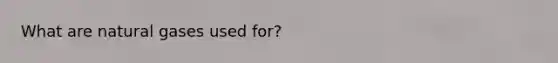 What are natural gases used for?