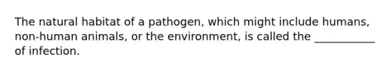 The natural habitat of a pathogen, which might include humans, non-human animals, or the environment, is called the ___________ of infection.