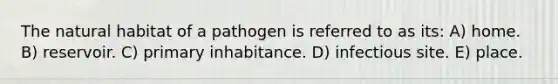 The natural habitat of a pathogen is referred to as its: A) home. B) reservoir. C) primary inhabitance. D) infectious site. E) place.