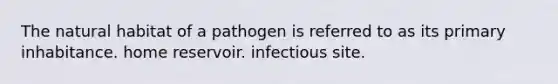 The natural habitat of a pathogen is referred to as its primary inhabitance. home reservoir. infectious site.