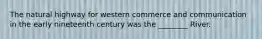 The natural highway for western commerce and communication in the early nineteenth century was the ________ River.
