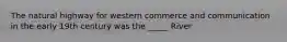 The natural highway for western commerce and communication in the early 19th century was the _____ River