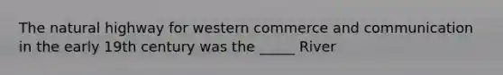 The natural highway for western commerce and communication in the early 19th century was the _____ River