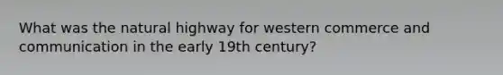 What was the natural highway for western commerce and communication in the early 19th century?