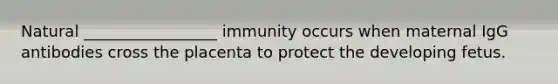 Natural _________________ immunity occurs when maternal IgG antibodies cross the placenta to protect the developing fetus.