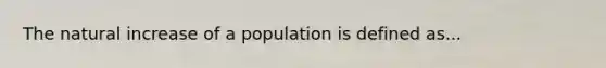 The natural increase of a population is defined as...