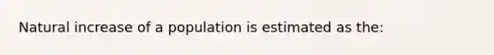 Natural increase of a population is estimated as the: