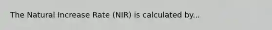 The Natural Increase Rate (NIR) is calculated by...