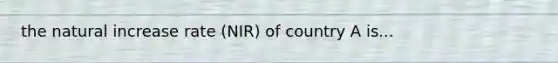 the natural increase rate (NIR) of country A is...