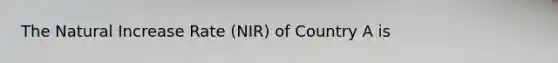 The Natural Increase Rate (NIR) of Country A is