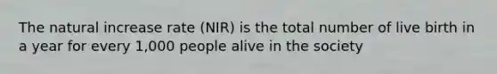 The natural increase rate (NIR) is the total number of live birth in a year for every 1,000 people alive in the society