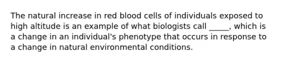 The natural increase in red blood cells of individuals exposed to high altitude is an example of what biologists call _____, which is a change in an individual's phenotype that occurs in response to a change in natural environmental conditions.