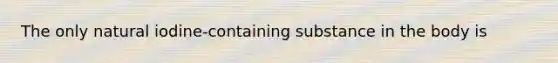 The only natural iodine-containing substance in the body is