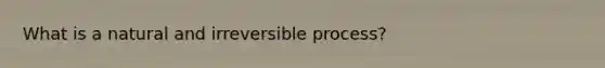 What is a natural and irreversible process?