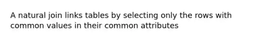 A natural join links tables by selecting only the rows with common values in their common attributes