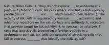 Natural Killer Cells: 1. They do not express ___ or antibodies? 2. Just like Cytotoxic T cells, NK cells attack infected cells/tumors by production of ____, ____ and ____ which leads to cell death? 3. The activity of NK cells is regulated by various _____, activating and inhibitory receptors on the cell surface and antibody Fc receptors that provide target for NK activity? 4. In contrast to cytotoxic T cells that attack cells presenting a foreign peptide in a proimmune context, NK cells are capable of attacking cells that fail to express ____ ____ that identify the cells as self?