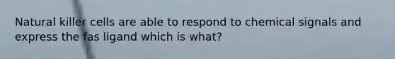 Natural killer cells are able to respond to chemical signals and express the fas ligand which is what?