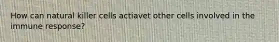 How can natural killer cells actiavet other cells involved in the immune response?