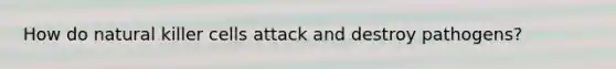 How do natural killer cells attack and destroy pathogens?