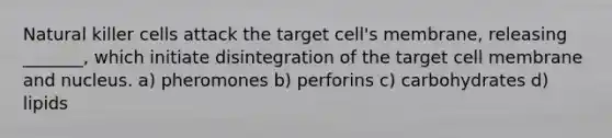 Natural killer cells attack the target cell's membrane, releasing _______, which initiate disintegration of the target cell membrane and nucleus. a) pheromones b) perforins c) carbohydrates d) lipids