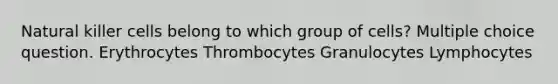 Natural killer cells belong to which group of cells? Multiple choice question. Erythrocytes Thrombocytes Granulocytes Lymphocytes