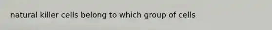 natural killer cells belong to which group of cells