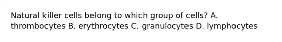 Natural killer cells belong to which group of cells? A. thrombocytes B. erythrocytes C. granulocytes D. lymphocytes