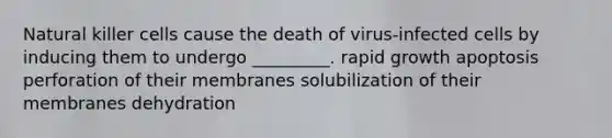 Natural killer cells cause the death of virus-infected cells by inducing them to undergo _________. rapid growth apoptosis perforation of their membranes solubilization of their membranes dehydration