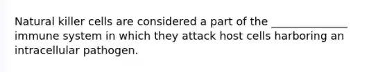 Natural killer cells are considered a part of the ______________ immune system in which they attack host cells harboring an intracellular pathogen.