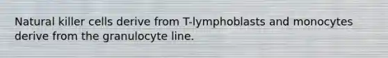 Natural killer cells derive from T-lymphoblasts and monocytes derive from the granulocyte line.