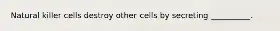 Natural killer cells destroy other cells by secreting __________.