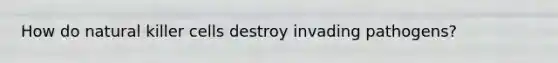 How do natural killer cells destroy invading pathogens?