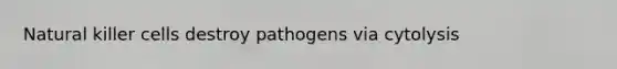 Natural killer cells destroy pathogens via cytolysis