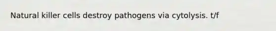 Natural killer cells destroy pathogens via cytolysis. t/f