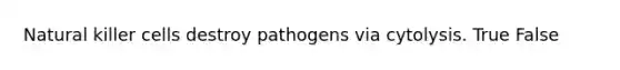 Natural killer cells destroy pathogens via cytolysis. True False