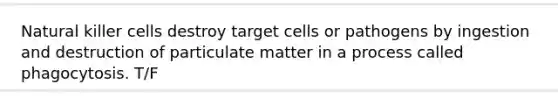 Natural killer cells destroy target cells or pathogens by ingestion and destruction of particulate matter in a process called phagocytosis. T/F