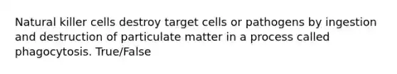 Natural killer cells destroy target cells or pathogens by ingestion and destruction of particulate matter in a process called phagocytosis. True/False