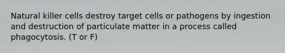 Natural killer cells destroy target cells or pathogens by ingestion and destruction of particulate matter in a process called phagocytosis. (T or F)