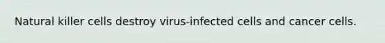 Natural killer cells destroy virus-infected cells and cancer cells.