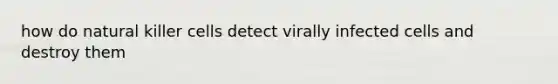 how do natural killer cells detect virally infected cells and destroy them