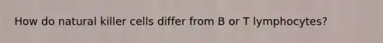 How do natural killer cells differ from B or T lymphocytes?