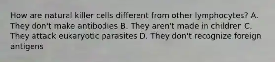 How are natural killer cells different from other lymphocytes? A. They don't make antibodies B. They aren't made in children C. They attack eukaryotic parasites D. They don't recognize foreign antigens