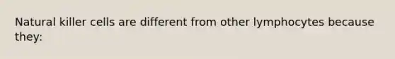 Natural killer cells are different from other lymphocytes because they: