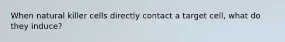 When natural killer cells directly contact a target cell, what do they induce?