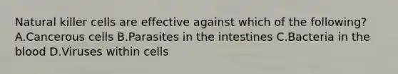 Natural killer cells are effective against which of the following? A.Cancerous cells B.Parasites in the intestines C.Bacteria in the blood D.Viruses within cells