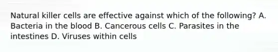 Natural killer cells are effective against which of the following? A. Bacteria in the blood B. Cancerous cells C. Parasites in the intestines D. Viruses within cells