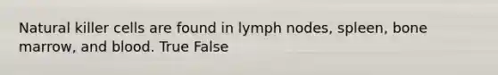 Natural killer cells are found in lymph nodes, spleen, bone marrow, and blood. True False