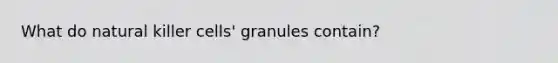 What do natural killer cells' granules contain?