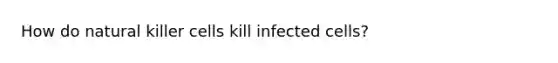 How do natural killer cells kill infected cells?